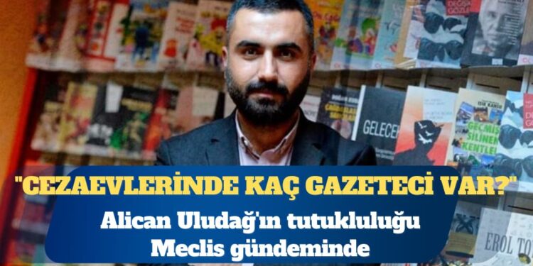 Gazeteci Alican Uludağ’ın tutukluluğu TBMM gündeminde