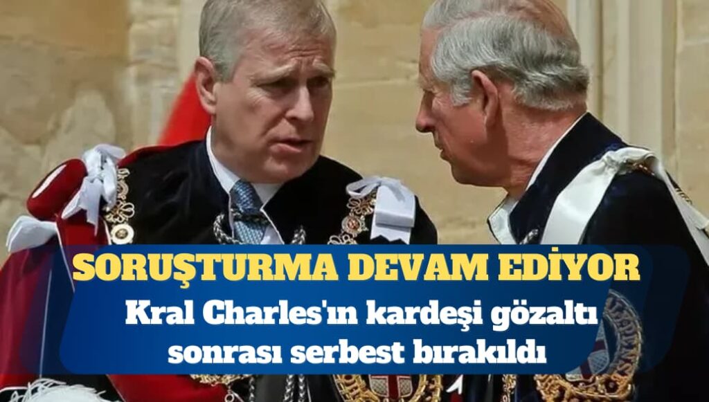 İngiltere Kralı Charles’ın kardeşi Andrew gözaltı sonrası serbest bırakıldı