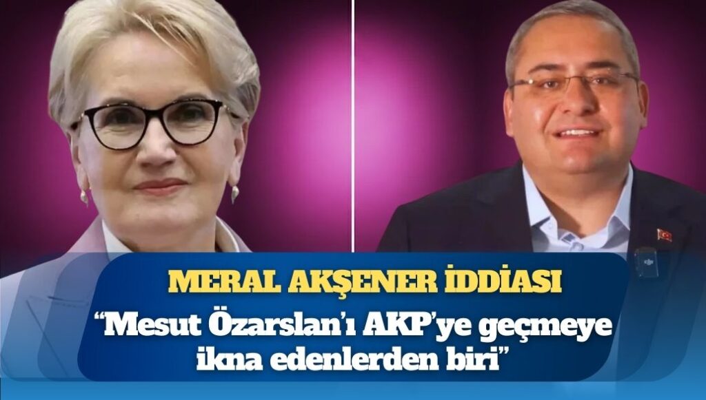 Meral Akşener iddiası: Mesut Özarslan’ı AKP’ye geçmeye ikna edenlerden biri