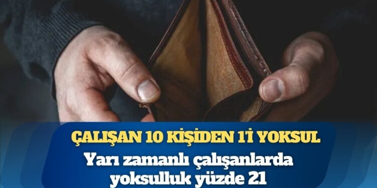 Türkiye’de çalışan 10 kişiden 1’i yoksul: Yarı zamanlı çalışanlarda yoksulluk yüzde 21
