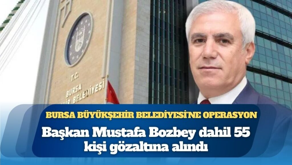 Bursa Büyükşehir Belediyesi’ne operasyon: Başkan Mustafa Bozbey dahil 55 kişi gözaltına alındı