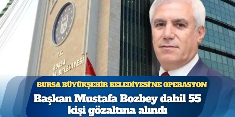 Bursa Büyükşehir Belediyesi’ne operasyon: Başkan Mustafa Bozbey dahil 55 kişi gözaltına alındı