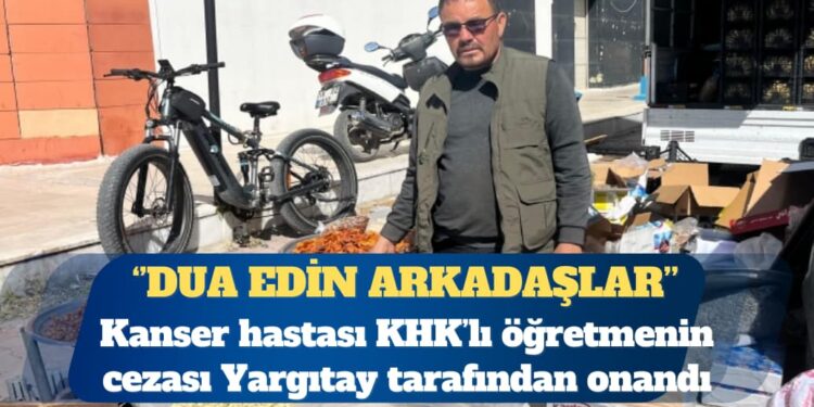 KHK’lı öğretmen: Kanser hastasıyım, yüzde 65 engelli raporum var, cezam bugün onandı, dua edin arkadaşlar