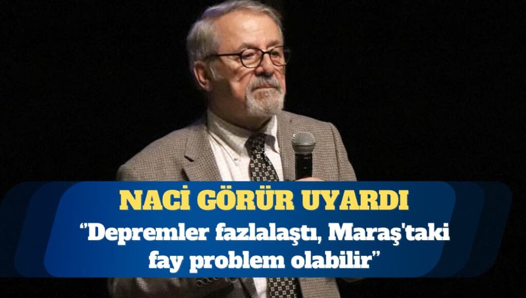 Naci Görür: Depremler fazlalaştı, Kahramanmaraş’taki fay problem olabilir