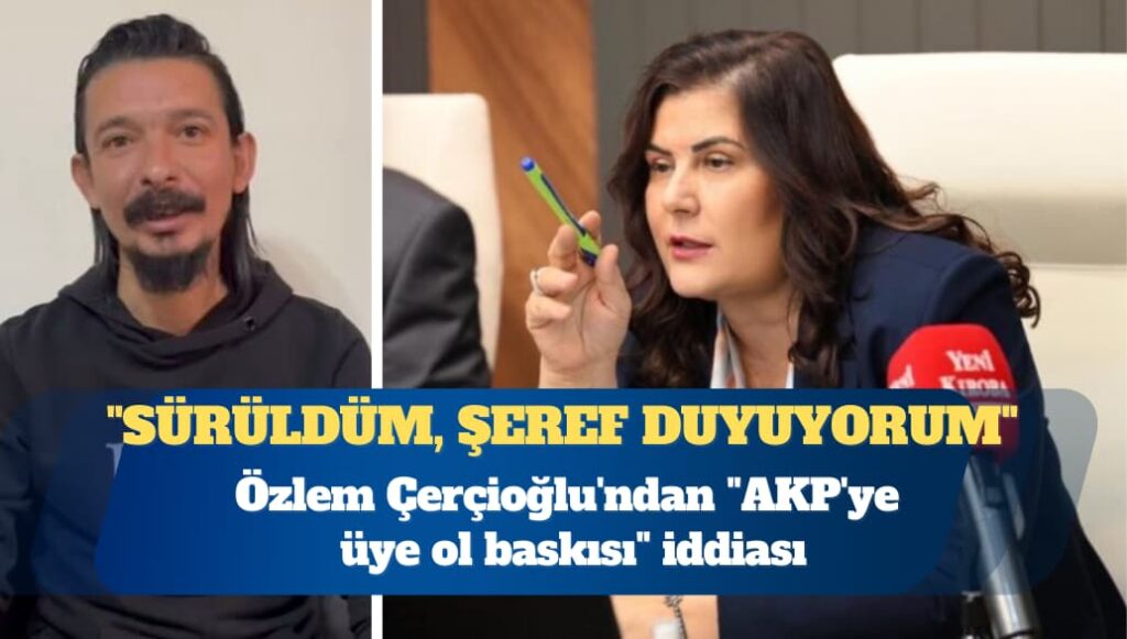 Özlem Çerçioğlu’ndan “AKP’ye üye ol baskısı” iddiası