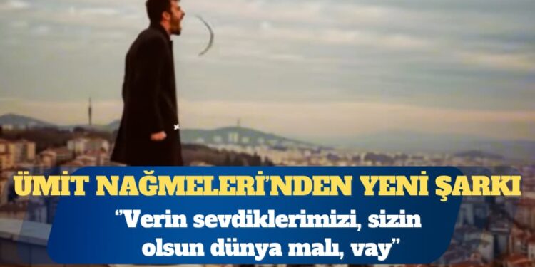 Ümit Nağmeleri’nden yeni şarkı: Verin sevdiklerimizi, sizin olsun dünya malı, vay